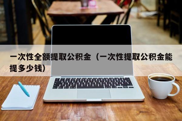 一次性全额提取海口市公积金（一次性提取海口市公积金能提多少钱）