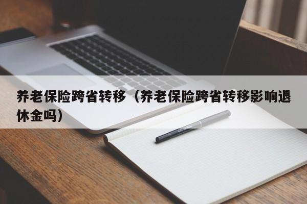 乐山市 养老保险跨省转移（养老保险跨省转移影响退休金吗）