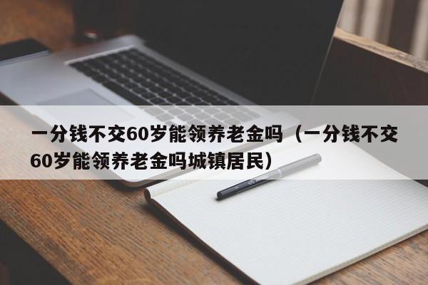 烟台市一分钱不交60岁能领养老金吗（一分钱不交60岁能领养老金吗城镇居民）